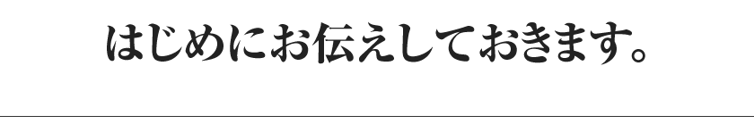 はじめにお伝えしておきます。